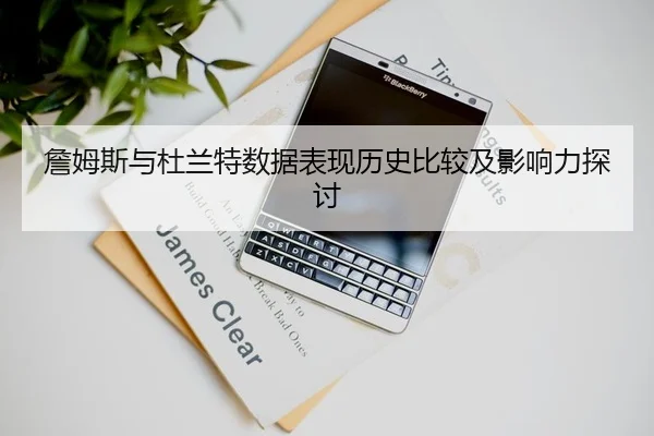 詹姆斯与杜兰特数据表现历史比较及影响力探讨