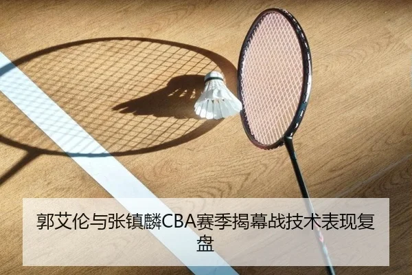 郭艾伦与张镇麟CBA赛季揭幕战技术表现复盘 - jboesports